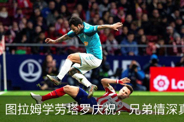 图拉姆学劳塔罗庆祝，兄弟情深真热血！