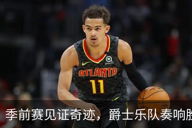 季前赛见证奇迹，爵士乐队奏响胜利乐章