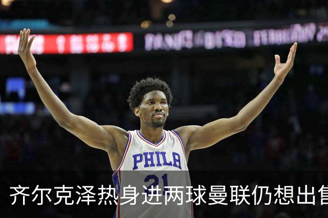 齐尔克泽热身进两球曼联仍想出售！新卢克·肖获两队赏识，或赴英冠